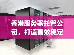 香港服务器托管公司，打造高效稳定的企业网络环境