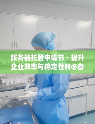 服务器托管申请书 - 提升企业效率与稳定性的必备步骤