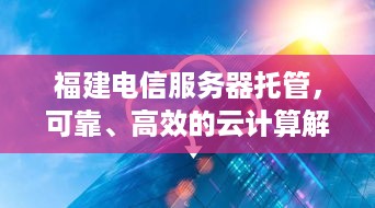 福建电信服务器托管，可靠、高效的云计算解决方案