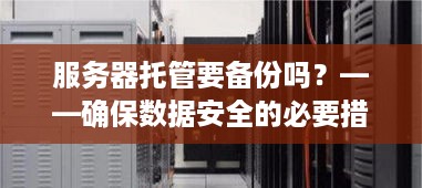 服务器托管要备份吗？——确保数据安全的必要措施