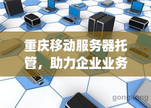 重庆移动服务器托管，助力企业业务拓展与稳定运行