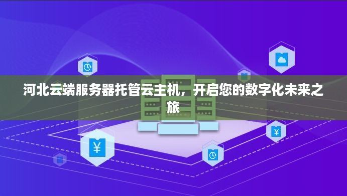 河北云端服务器托管云主机，开启您的数字化未来之旅