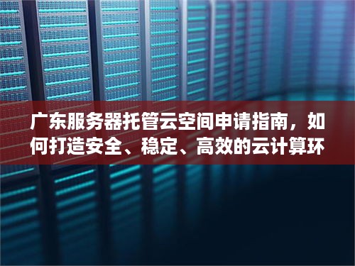 广东服务器托管云空间申请指南，如何打造安全、稳定、高效的云计算环境