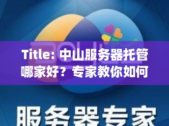 Title: 中山服务器托管哪家好？专家教你如何选择最佳服务商