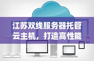 江苏双线服务器托管云主机，打造高性能、高稳定性的云计算解决方案