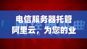 电信服务器托管阿里云，为您的业务提供稳定、可靠的云端解决方案