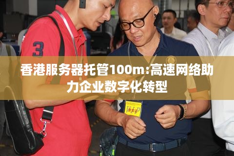 香港服务器托管100m:高速网络助力企业数字化转型