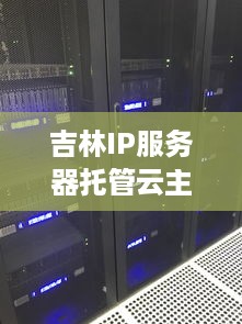 吉林IP服务器托管云主机，打造高速、安全、稳定的云计算环境