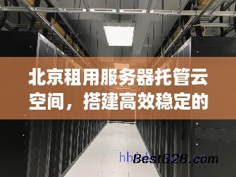 北京租用服务器托管云空间，搭建高效稳定的网站平台