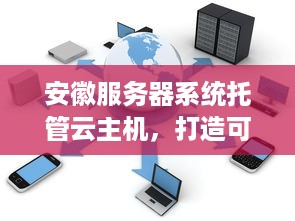 安徽服务器系统托管云主机，打造可靠、高效的云计算解决方案