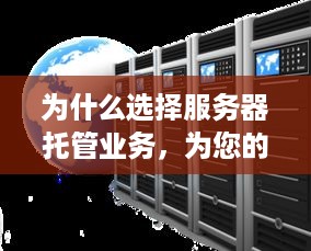 为什么选择服务器托管业务，为您的网站提供安全、可靠和高效的运行环境