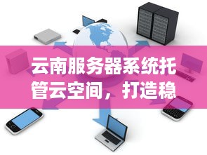 云南服务器系统托管云空间，打造稳定、安全、高效的云计算环境