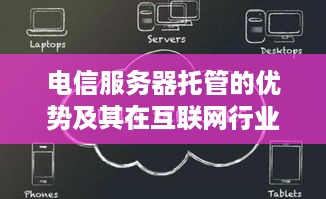 电信服务器托管的优势及其在互联网行业中的重要性