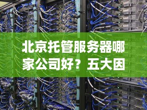 北京托管服务器哪家公司好？五大因素助您做出明智选择