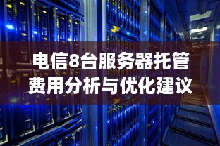 电信8台服务器托管费用分析与优化建议