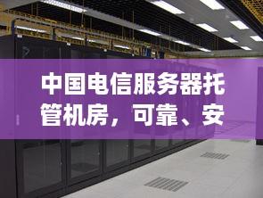 中国电信服务器托管机房，可靠、安全、高效的网络环境解决方案