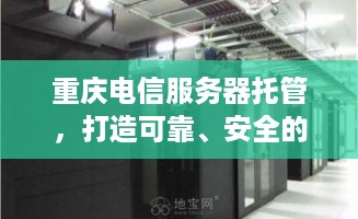 重庆电信服务器托管，打造可靠、安全的网络环境