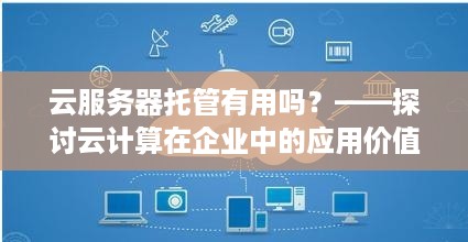 云服务器托管有用吗？——探讨云计算在企业中的应用价值与优势