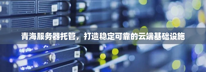 青海服务器托管，打造稳定可靠的云端基础设施