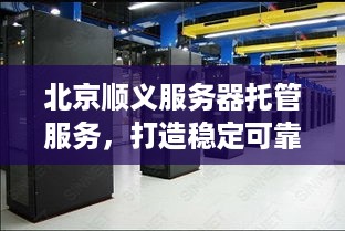 北京顺义服务器托管服务，打造稳定可靠的计算基础设施