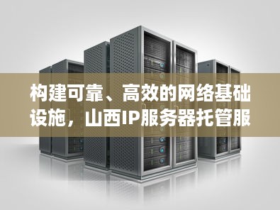 构建可靠、高效的网络基础设施，山西IP服务器托管服务解析