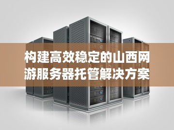 构建高效稳定的山西网游服务器托管解决方案