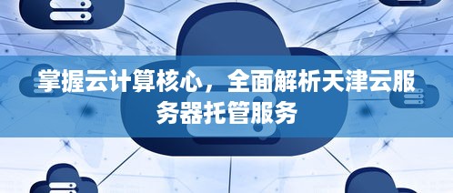 掌握云计算核心，全面解析天津云服务器托管服务