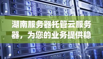 湖南服务器托管云服务器，为您的业务提供稳定、高效的计算支持