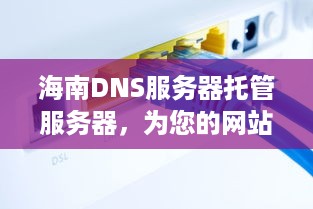 海南DNS服务器托管服务器，为您的网站提供稳定、高效的解析服务