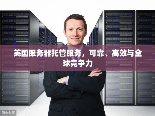 英国服务器托管服务，可靠、高效与全球竞争力