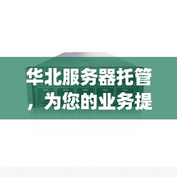 华北服务器托管，为您的业务提供稳定、高效的计算支持