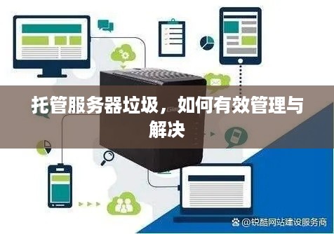 托管服务器垃圾，如何有效管理与解决