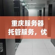 重庆服务器托管服务，优化您的在线业务运行