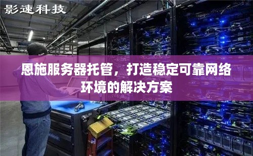 恩施服务器托管，打造稳定可靠网络环境的解决方案