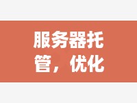 服务器托管，优化业务运营与提升用户体验的关键步骤