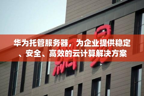 华为托管服务器，为企业提供稳定、安全、高效的云计算解决方案