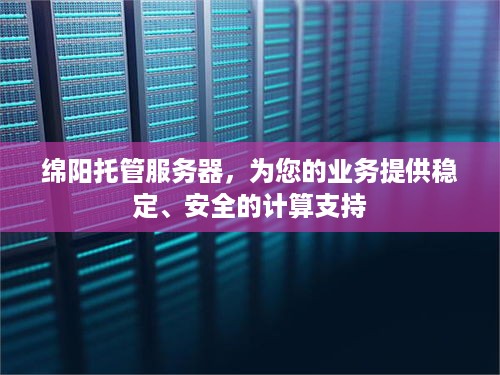 绵阳托管服务器，为您的业务提供稳定、安全的计算支持