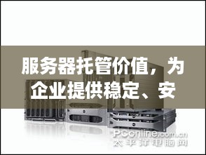 服务器托管价值，为企业提供稳定、安全、高效的计算环境