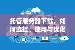 托管服务器下载，如何选择、使用与优化