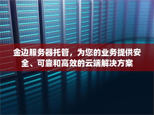 金边服务器托管，为您的业务提供安全、可靠和高效的云端解决方案