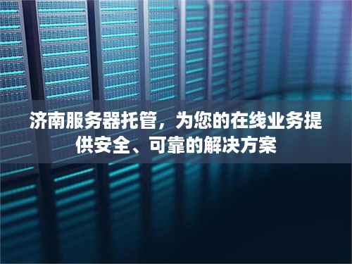 济南服务器托管，为您的在线业务提供安全、可靠的解决方案