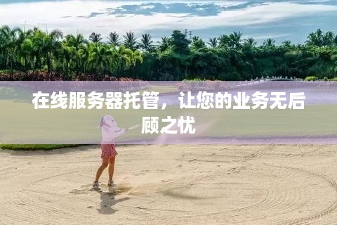 在线服务器托管，让您的业务无后顾之忧