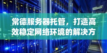 常德服务器托管，打造高效稳定网络环境的解决方案