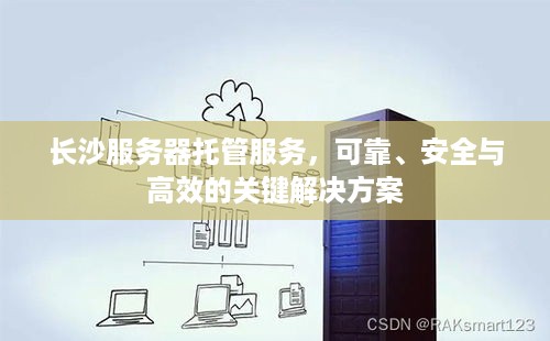 长沙服务器托管服务，可靠、安全与高效的关键解决方案