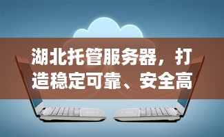 湖北托管服务器，打造稳定可靠、安全高效的云计算解决方案