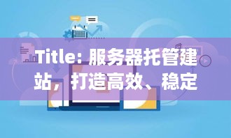 Title: 服务器托管建站，打造高效、稳定的网站运营环境