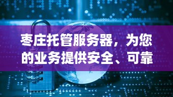 枣庄托管服务器，为您的业务提供安全、可靠的云端解决方案