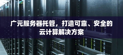 广元服务器托管，打造可靠、安全的云计算解决方案