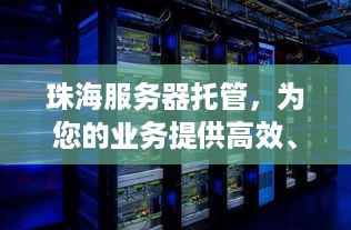 珠海服务器托管，为您的业务提供高效、稳定和安全的解决方案