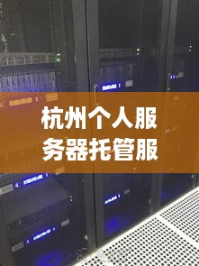 杭州个人服务器托管服务，打造稳定、安全的网络环境